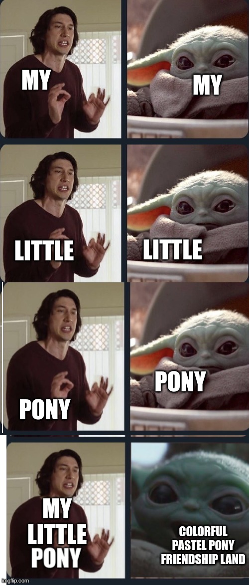 MY; MY; LITTLE; LITTLE; PONY; PONY; MY LITTLE; COLORFUL PASTEL PONY FRIENDSHIP LAND | image tagged in kylo ren teaches baby yoda to speak,baby yoda,mlp,funny | made w/ Imgflip meme maker