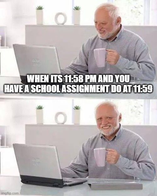 Hide the Pain Harold | WHEN ITS 11:58 PM AND YOU HAVE A SCHOOL ASSIGNMENT DO AT 11:59 | image tagged in memes,hide the pain harold | made w/ Imgflip meme maker