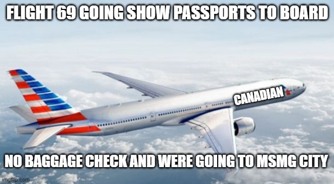 Winnipeg to MSMG City (~15 minutes) | FLIGHT 69 GOING SHOW PASSPORTS TO BOARD; CANADIAN; NO BAGGAGE CHECK AND WERE GOING TO MSMG CITY | image tagged in american airlines jet | made w/ Imgflip meme maker
