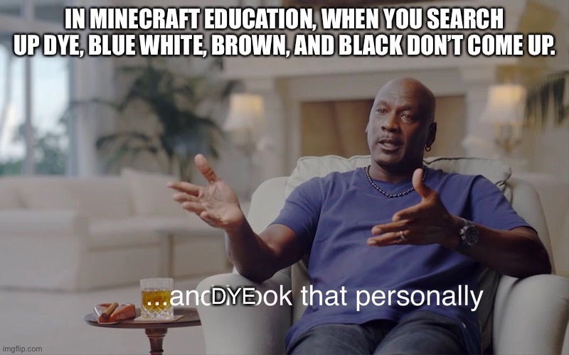 and I took that personally | IN MINECRAFT EDUCATION, WHEN YOU SEARCH UP DYE, BLUE WHITE, BROWN, AND BLACK DON’T COME UP. DYE | image tagged in and i took that personally | made w/ Imgflip meme maker