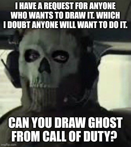 Ye ik it's a request/challenge for everyone | I HAVE A REQUEST FOR ANYONE WHO WANTS TO DRAW IT. WHICH I DOUBT ANYONE WILL WANT TO DO IT. CAN YOU DRAW GHOST FROM CALL OF DUTY? | image tagged in cod mw2022 ghost | made w/ Imgflip meme maker