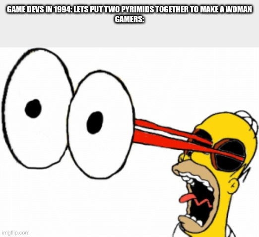 1994 | GAME DEVS IN 1994: LETS PUT TWO PYRIMIDS TOGETHER TO MAKE A WOMAN
GAMERS: | image tagged in eye bulge | made w/ Imgflip meme maker