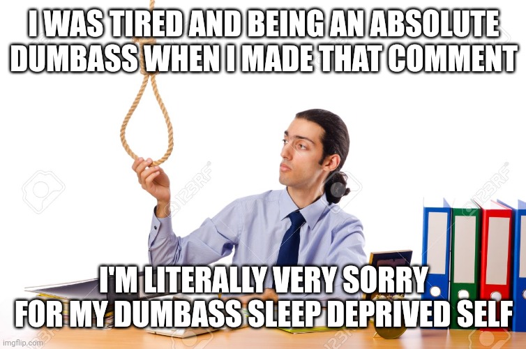 Rope Guy | I WAS TIRED AND BEING AN ABSOLUTE DUMBASS WHEN I MADE THAT COMMENT I'M LITERALLY VERY SORRY FOR MY DUMBASS SLEEP DEPRIVED SELF | image tagged in rope guy | made w/ Imgflip meme maker