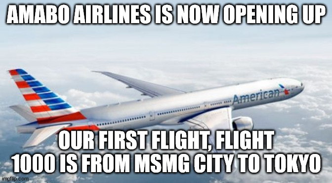 American Airlines Jet | AMABO AIRLINES IS NOW OPENING UP; OUR FIRST FLIGHT, FLIGHT 1000 IS FROM MSMG CITY TO TOKYO | image tagged in american airlines jet | made w/ Imgflip meme maker