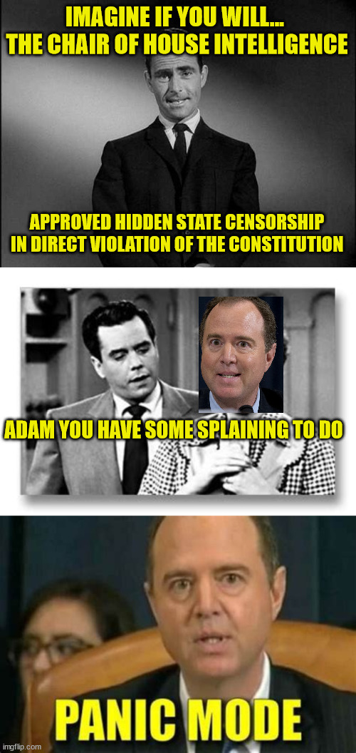 Bet he says I know nothing... Only members of the club are above the law... | IMAGINE IF YOU WILL...  THE CHAIR OF HOUSE INTELLIGENCE; APPROVED HIDDEN STATE CENSORSHIP IN DIRECT VIOLATION OF THE CONSTITUTION; ADAM YOU HAVE SOME SPLAINING TO DO | image tagged in rod serling twilight zone,adam schiff,liar | made w/ Imgflip meme maker