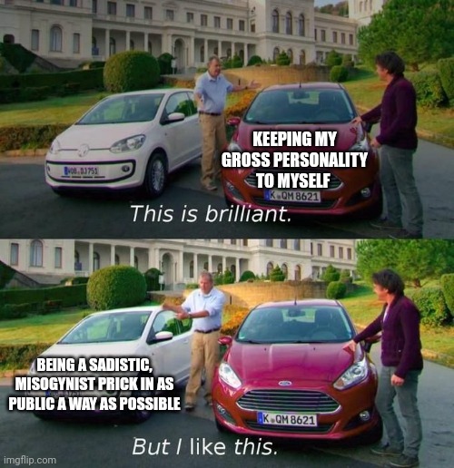 This Is Brilliant But I Like This | KEEPING MY GROSS PERSONALITY TO MYSELF; BEING A SADISTIC, MISOGYNIST PRICK IN AS PUBLIC A WAY AS POSSIBLE | image tagged in this is brilliant but i like this | made w/ Imgflip meme maker