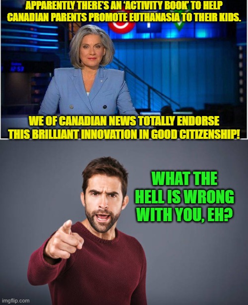 At this stage of our Cultural Marxist makeover we are about ten years behind the Canadians. | APPARENTLY THERE’S AN ‘ACTIVITY BOOK’ TO HELP CANADIAN PARENTS PROMOTE EUTHANASIA TO THEIR KIDS. WE OF CANADIAN NEWS TOTALLY ENDORSE THIS BRILLIANT INNOVATION IN GOOD CITIZENSHIP! WHAT THE HELL IS WRONG WITH YOU, EH? | image tagged in are we having fun yet | made w/ Imgflip meme maker