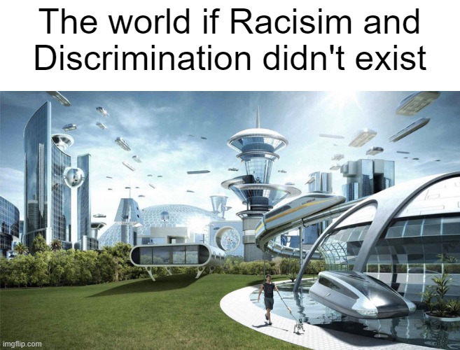 yes | The world if Racisim and Discrimination didn't exist | image tagged in the future world if,why are you reading the tags | made w/ Imgflip meme maker
