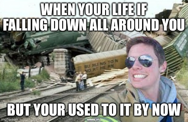 Happy fireman | WHEN YOUR LIFE IF FALLING DOWN ALL AROUND YOU; BUT YOUR USED TO IT BY NOW | image tagged in train wreck,funny,fail,depression | made w/ Imgflip meme maker