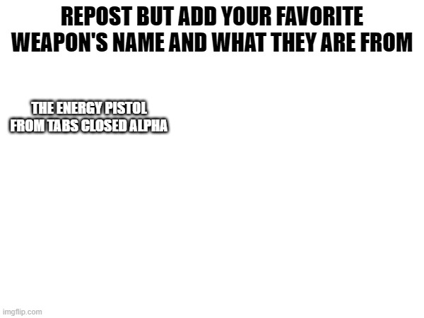 repost to every stream | REPOST BUT ADD YOUR FAVORITE WEAPON'S NAME AND WHAT THEY ARE FROM; THE ENERGY PISTOL FROM TABS CLOSED ALPHA | image tagged in repost | made w/ Imgflip meme maker