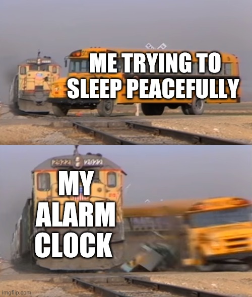 A train hitting a school bus | ME TRYING TO SLEEP PEACEFULLY; MY ALARM CLOCK | image tagged in a train hitting a school bus | made w/ Imgflip meme maker