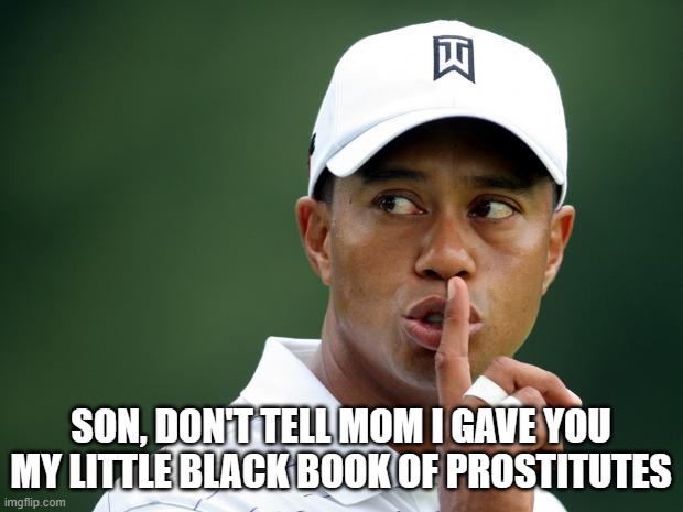 Tiger Woods | SON, DON'T TELL MOM I GAVE YOU MY LITTLE BLACK BOOK OF PROSTITUTES | image tagged in tiger woods | made w/ Imgflip meme maker