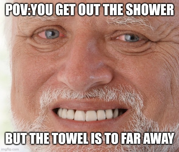 Hide the Pain Harold | POV:YOU GET OUT THE SHOWER; BUT THE TOWEL IS TO FAR AWAY | image tagged in hide the pain harold | made w/ Imgflip meme maker