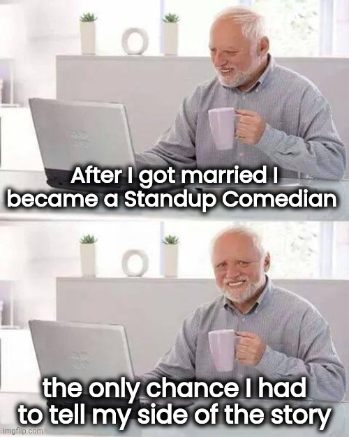 Life's a B*tch and then you marry one |  After I got married I became a Standup Comedian; the only chance I had to tell my side of the story | image tagged in memes,hide the pain harold,getting married,this is where the fun begins,partners in crime | made w/ Imgflip meme maker