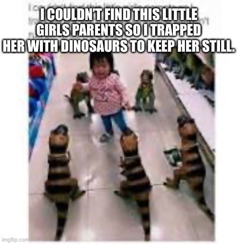 Trapped little girl | I COULDN’T FIND THIS LITTLE GIRLS PARENTS SO I TRAPPED HER WITH DINOSAURS TO KEEP HER STILL. | image tagged in funny,memes,walmart,dinosaurs | made w/ Imgflip meme maker