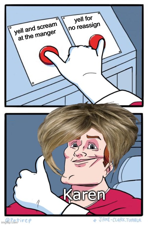 Both Buttons Pressed | yell for no reassign; yell and scream at the manger; Karen | image tagged in both buttons pressed | made w/ Imgflip meme maker
