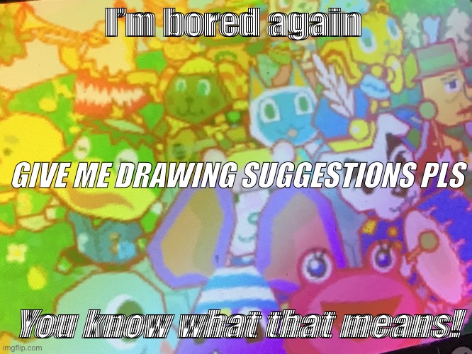 Guys pls help me I have the art block :( | I’m bored again; GIVE ME DRAWING SUGGESTIONS PLS; You know what that means! | made w/ Imgflip meme maker