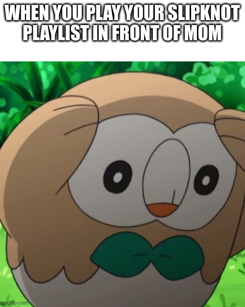 pokemon meme 1 | WHEN YOU PLAY YOUR SLIPKNOT PLAYLIST IN FRONT OF MOM | image tagged in rowlet meme template | made w/ Imgflip meme maker