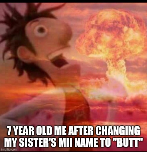 lol | 7 YEAR OLD ME AFTER CHANGING MY SISTER'S MII NAME TO "BUTT" | image tagged in mushroomcloudy | made w/ Imgflip meme maker