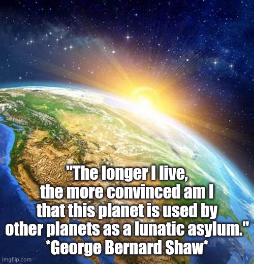 Crazy People | "The longer I live, the more convinced am I that this planet is used by other planets as a lunatic asylum."
*George Bernard Shaw* | image tagged in funny,words of wisdom,truth | made w/ Imgflip meme maker