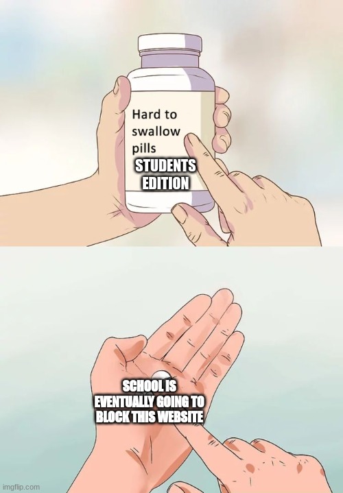 Hard To Swallow Pills | STUDENTS EDITION; SCHOOL IS EVENTUALLY GOING TO BLOCK THIS WEBSITE | image tagged in memes,hard to swallow pills | made w/ Imgflip meme maker