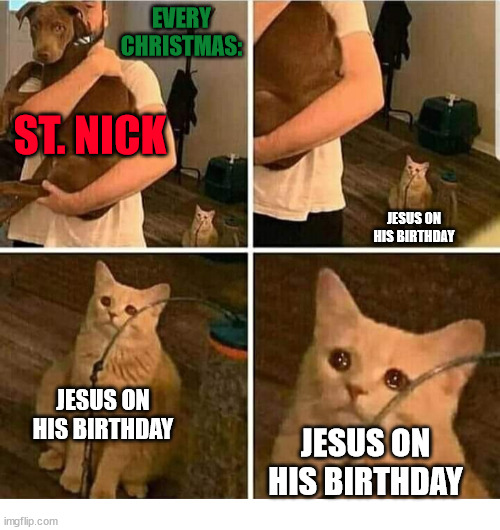 Every year. | EVERY CHRISTMAS:; ST. NICK; JESUS ON HIS BIRTHDAY; JESUS ON HIS BIRTHDAY; JESUS ON HIS BIRTHDAY | image tagged in sad cat holding dog,dank,christian,memes,r/dankchristianmemes | made w/ Imgflip meme maker