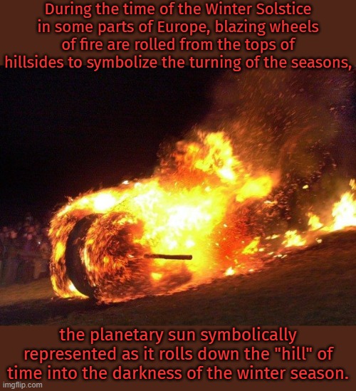 Seems dangerous. | During the time of the Winter Solstice in some parts of Europe, blazing wheels of fire are rolled from the tops of hillsides to symbolize the turning of the seasons, the planetary sun symbolically represented as it rolls down the "hill" of time into the darkness of the winter season. | image tagged in happy holidays,burning,this is fine,jackass | made w/ Imgflip meme maker