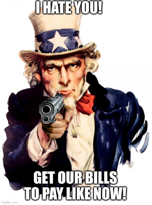 uncle sam does not like you.... | I HATE YOU! GET OUR BILLS TO PAY LIKE NOW! | image tagged in memes,uncle sam | made w/ Imgflip meme maker