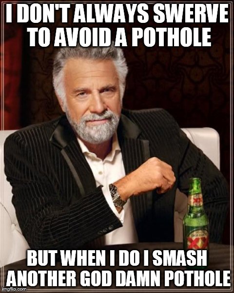 The Most Interesting Man In The World Meme | I DON'T ALWAYS SWERVE TO AVOID A POTHOLE BUT WHEN I DO I SMASH ANOTHER GO***AMN POTHOLE | image tagged in memes,the most interesting man in the world,AdviceAnimals | made w/ Imgflip meme maker