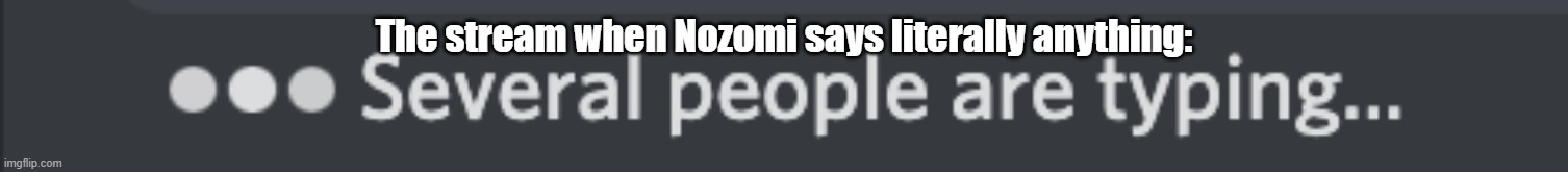 several people are typing... | The stream when Nozomi says literally anything: | image tagged in several people are typing | made w/ Imgflip meme maker