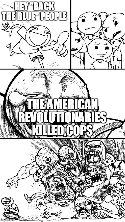 The truth hurts | HEY "BACK THE BLUE" PEOPLE; THE AMERICAN REVOLUTIONARIES KILLED COPS | image tagged in hey internet,police,american revolution,revolutionary war,cop killer,cop killers | made w/ Imgflip meme maker