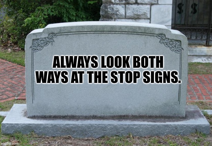 Gravestone | ALWAYS LOOK BOTH WAYS AT THE STOP SIGNS. | image tagged in gravestone | made w/ Imgflip meme maker