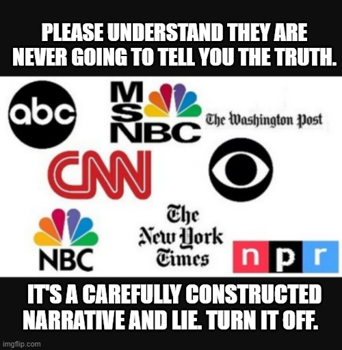 Media lies | PLEASE UNDERSTAND THEY ARE NEVER GOING TO TELL YOU THE TRUTH. IT'S A CAREFULLY CONSTRUCTED NARRATIVE AND LIE. TURN IT OFF. | image tagged in media lies | made w/ Imgflip meme maker