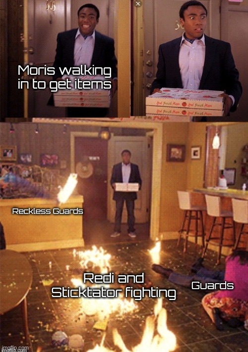 Surprised Pizza Delivery | Moris walking in to get items Reckless Guards Redi and Sticktator fighting Guards | image tagged in surprised pizza delivery | made w/ Imgflip meme maker