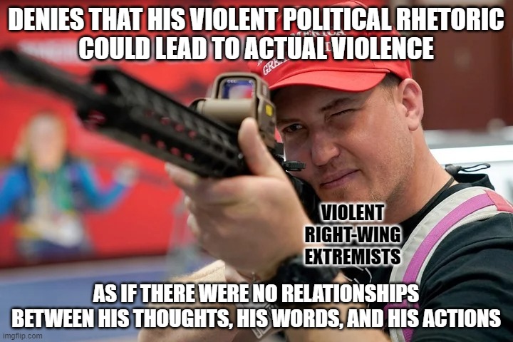 Your thoughts become your words. And your words become your actions... unless you're a useless blowhard that's all talk. | DENIES THAT HIS VIOLENT POLITICAL RHETORIC
COULD LEAD TO ACTUAL VIOLENCE; VIOLENT
RIGHT-WING
EXTREMISTS; AS IF THERE WERE NO RELATIONSHIPS BETWEEN HIS THOUGHTS, HIS WORDS, AND HIS ACTIONS | image tagged in conservative logic,violent,thoughts,words,actions speak louder than words,terrorists | made w/ Imgflip meme maker