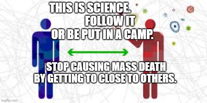 Social Distance | THIS IS SCIENCE.                     FOLLOW IT          OR BE PUT IN A CAMP. STOP CAUSING MASS DEATH BY GETTING TO CLOSE TO OTHERS. | image tagged in social distance | made w/ Imgflip meme maker