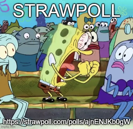 https://strawpoll.com/polls/ajnENJKb0gW | STRAWPOLL; https://strawpoll.com/polls/ajnENJKb0gW | made w/ Imgflip meme maker