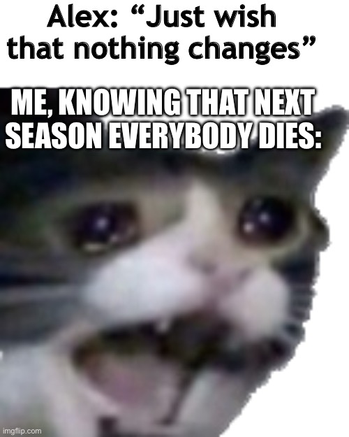 Grey’s Anatomy Issues | Alex: “Just wish that nothing changes”; ME, KNOWING THAT NEXT SEASON EVERYBODY DIES: | image tagged in scream cat | made w/ Imgflip meme maker