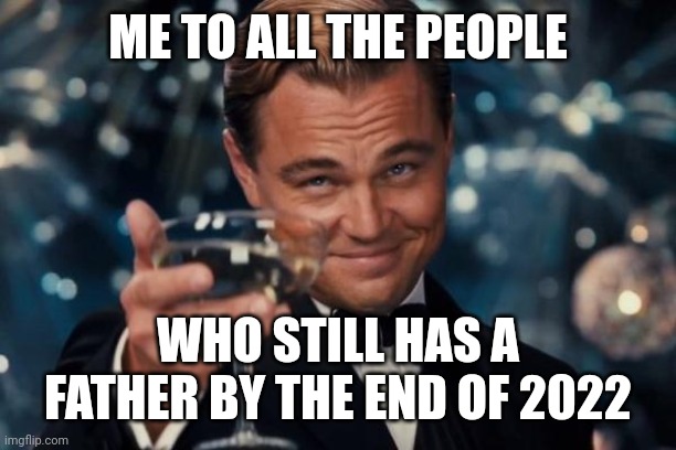 Leonardo Dicaprio Cheers | ME TO ALL THE PEOPLE; WHO STILL HAS A FATHER BY THE END OF 2022 | image tagged in memes,leonardo dicaprio cheers | made w/ Imgflip meme maker