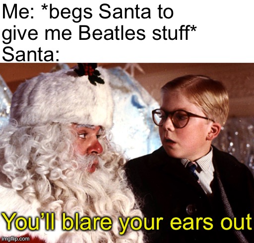 you'll shoot your eye out | Me: *begs Santa to give me Beatles stuff*; Santa:; You’ll blare your ears out | image tagged in you'll shoot your eye out | made w/ Imgflip meme maker