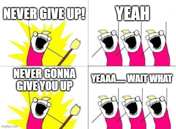What Do We Want Meme | NEVER GIVE UP! YEAH; YEAAA..... WAIT WHAT; NEVER GONNA GIVE YOU UP | image tagged in memes,what do we want | made w/ Imgflip meme maker