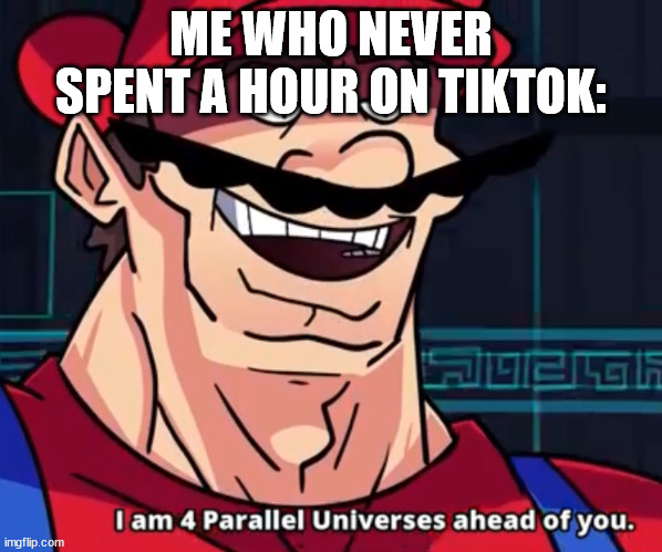 I Am 4 Parallel Universes Ahead Of You | ME WHO NEVER SPENT A HOUR ON TIKTOK: | image tagged in i am 4 parallel universes ahead of you | made w/ Imgflip meme maker