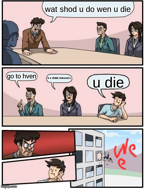 Boardroom Meeting Suggestion | wat shod u do wen u die; go to hven; h e doble hokestics; u die | image tagged in memes,boardroom meeting suggestion | made w/ Imgflip meme maker