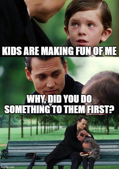 Finding Neverland | KIDS ARE MAKING FUN OF ME; WHY, DID YOU DO SOMETHING TO THEM FIRST? | image tagged in memes,finding neverland | made w/ Imgflip meme maker