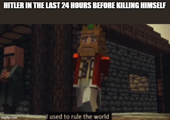 I mean not really but nice try | HITLER IN THE LAST 24 HOURS BEFORE KILLING HIMSELF | image tagged in i used to rule the world | made w/ Imgflip meme maker