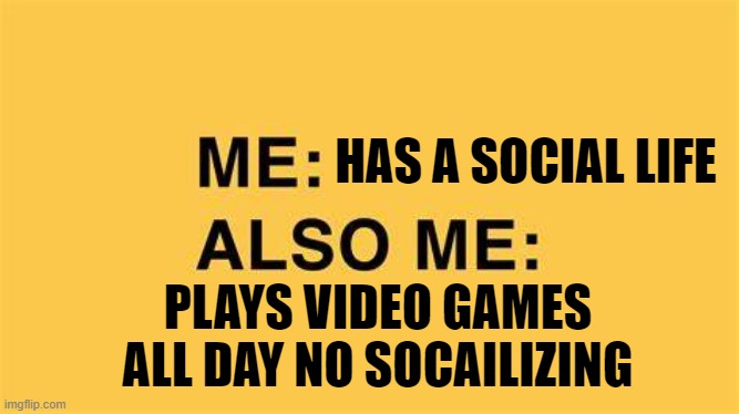 Me: Also me: | HAS A SOCIAL LIFE; PLAYS VIDEO GAMES ALL DAY NO SOCAILIZING | image tagged in me also me,memes,meme,funny,memes_overload | made w/ Imgflip meme maker