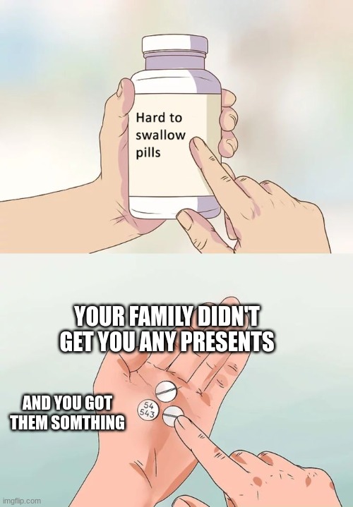 i cry | YOUR FAMILY DIDN'T GET YOU ANY PRESENTS; AND YOU GOT THEM SOMTHING | image tagged in memes,hard to swallow pills | made w/ Imgflip meme maker