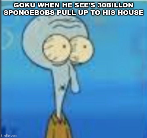 scared squidward | GOKU WHEN HE SEE'S 30BILLON SPONGEBOBS PULL UP TO HIS HOUSE | image tagged in scared squidward | made w/ Imgflip meme maker