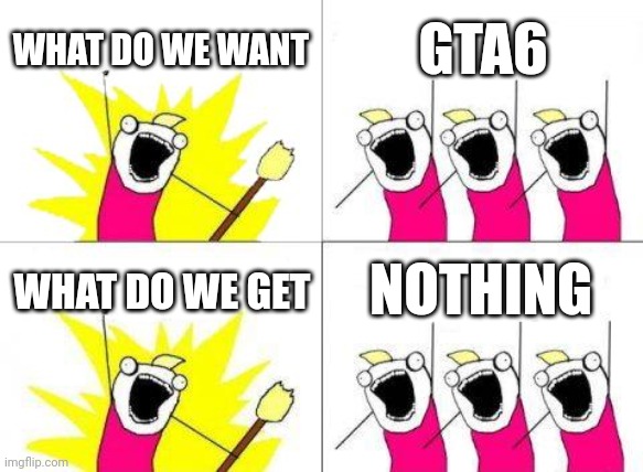 What Do We Want | WHAT DO WE WANT; GTA6; WHAT DO WE GET; NOTHING | image tagged in memes,what do we want | made w/ Imgflip meme maker