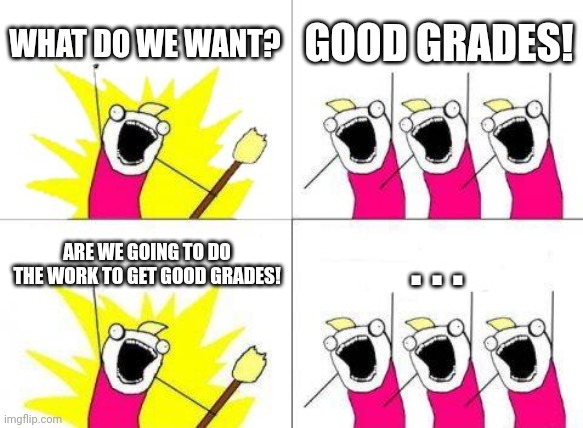 . . . | WHAT DO WE WANT? GOOD GRADES! . . . ARE WE GOING TO DO THE WORK TO GET GOOD GRADES! | image tagged in memes,what do we want,grades,work | made w/ Imgflip meme maker